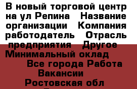 В новый торговой центр на ул Репина › Название организации ­ Компания-работодатель › Отрасль предприятия ­ Другое › Минимальный оклад ­ 10 000 - Все города Работа » Вакансии   . Ростовская обл.,Донецк г.